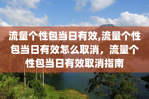 流量个性包当日有效,流量个性包当日有效怎么取消，流量个性包当日有效取消指南