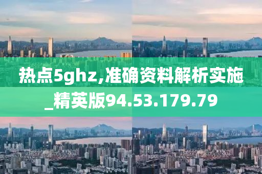 熱點5ghz,準確資料解析實施_精英版94.53.179.79