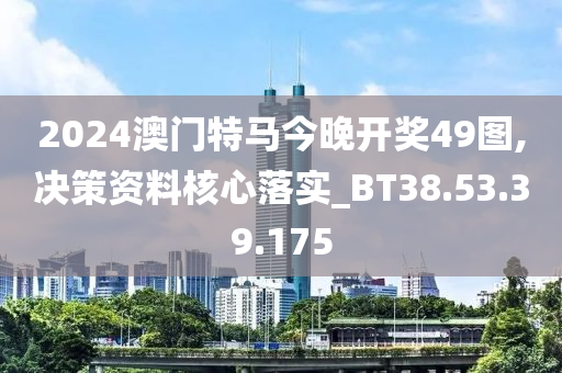 2024澳門特馬今晚開獎49圖,決策資料核心落實_BT38.53.39.175