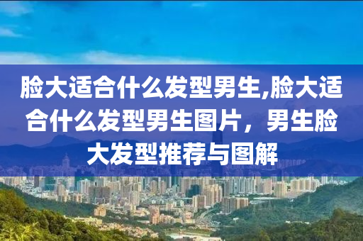 脸大适合什么发型男生,脸大适合什么发型男生图片，男生脸大发型推荐与图解