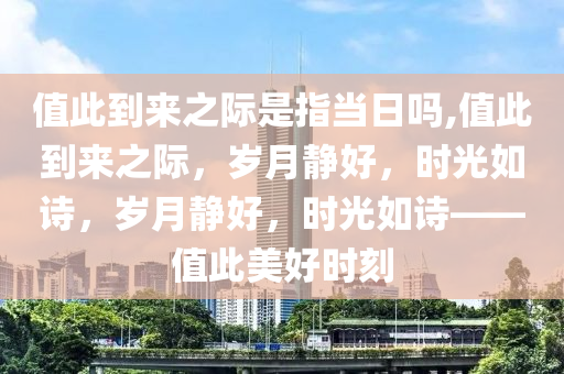 值此到來之際是指當(dāng)日嗎,值此到來之際，歲月靜好，時(shí)光如詩，歲月靜好，時(shí)光如詩——值此美好時(shí)刻