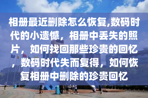 相冊最近刪除怎么恢復(fù),數(shù)碼時(shí)代的小遺憾，相冊中丟失的照片，如何找回那些珍貴的回憶，數(shù)碼時(shí)代失而復(fù)得，如何恢復(fù)相冊中刪除的珍貴回憶