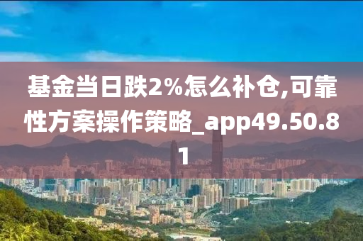 基金當(dāng)日跌2%怎么補(bǔ)倉(cāng),可靠性方案操作策略_app49.50.81