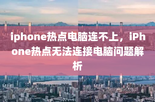 iphone热点电脑连不上，iPhone热点无法连接电脑问题解析