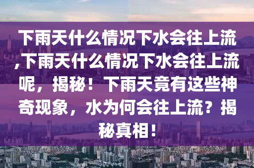 下雨天什么情況下水會往上流,下雨天什么情況下水會往上流呢，揭秘！下雨天竟有這些神奇現(xiàn)象，水為何會往上流？揭秘真相！