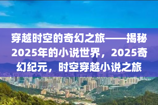 穿越時空的奇幻之旅——揭秘2025年的小說世界，2025奇幻紀(jì)元，時空穿越小說之旅