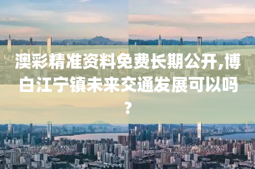 澳彩精准资料免费长期公开,博白江宁镇未来交通发展可以吗?