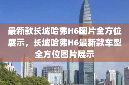 最新款長城哈弗H6圖片全方位展示，長城哈弗H6最新款車型全方位圖片展示