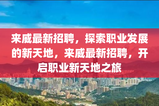 來(lái)威最新招聘，探索職業(yè)發(fā)展的新天地，來(lái)威最新招聘，開(kāi)啟職業(yè)新天地之旅