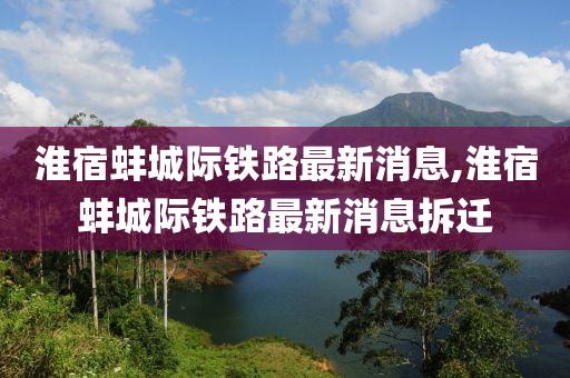 淮宿蚌城際鐵路最新消息,淮宿蚌城際鐵路最新消息拆遷