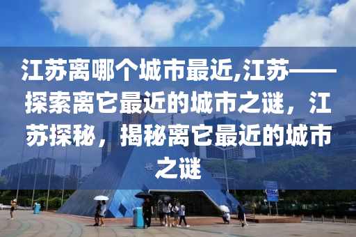 江蘇離哪個(gè)城市最近,江蘇——探索離它最近的城市之謎，江蘇探秘，揭秘離它最近的城市之謎