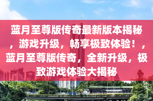 藍(lán)月至尊版?zhèn)髌孀钚掳姹窘颐?，游戲升級，暢享極致體驗(yàn)！，藍(lán)月至尊版?zhèn)髌妫律?，極致游戲體驗(yàn)大揭秘