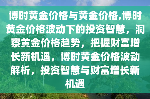 博時(shí)黃金價(jià)格與黃金價(jià)格,博時(shí)黃金價(jià)格波動(dòng)下的投資智慧，洞察黃金價(jià)格趨勢(shì)，把握財(cái)富增長(zhǎng)新機(jī)遇，博時(shí)黃金價(jià)格波動(dòng)解析，投資智慧與財(cái)富增長(zhǎng)新機(jī)遇