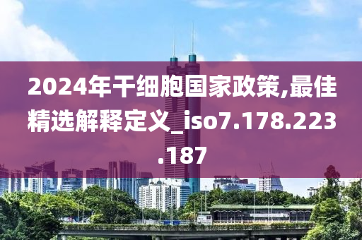 2024年干细胞国家政策,最佳精选解释定义_iso7.178.223.187