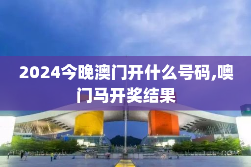 2024今晚澳門開什么號碼,噢門馬開獎結(jié)果