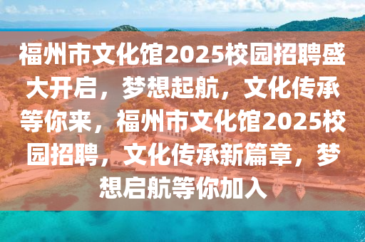 福州市文化館2025校園招聘盛大開(kāi)啟，夢(mèng)想起航，文化傳承等你來(lái)，福州市文化館2025校園招聘，文化傳承新篇章，夢(mèng)想啟航等你加入