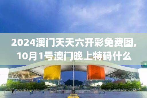 2024澳门天天六开彩免费图,10月1号澳门晚上特码什么