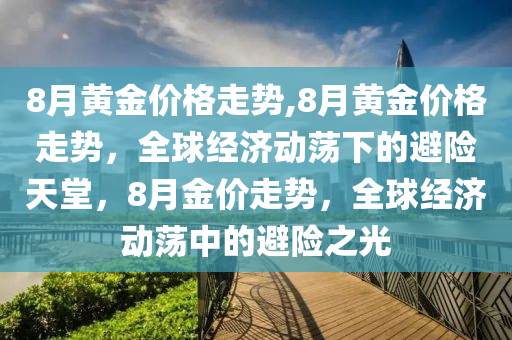 8月黄金价格走势,8月黄金价格走势，全球经济动荡下的避险天堂，8月金价走势，全球经济动荡中的避险之光