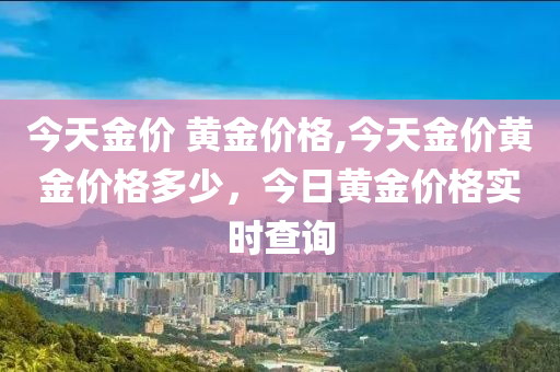 今天金价 黄金价格,今天金价黄金价格多少，今日黄金价格实时查询