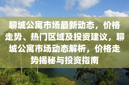 聊城公寓市場最新動態(tài)，價格走勢、熱門區(qū)域及投資建議，聊城公寓市場動態(tài)解析，價格走勢揭秘與投資指南