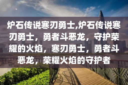 爐石傳說寒刃勇士,爐石傳說寒刃勇士，勇者斗惡龍，守護(hù)榮耀的火焰，寒刃勇士，勇者斗惡龍，榮耀火焰的守護(hù)者