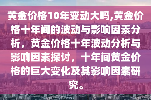 黃金價格10年變動大嗎,黃金價格十年間的波動與影響因素分析，黃金價格十年波動分析與影響因素探討，十年間黃金價格的巨大變化及其影響因素研究。