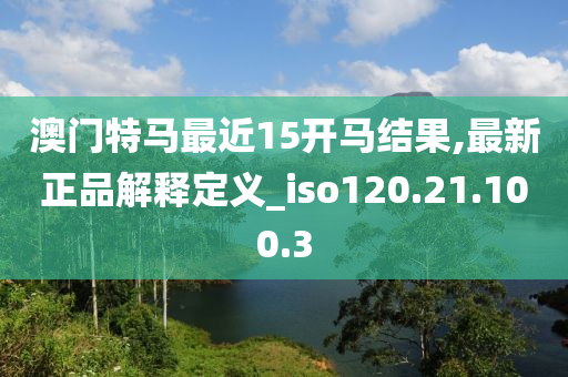 澳門特馬最近15開馬結(jié)果,最新正品解釋定義_iso120.21.100.3