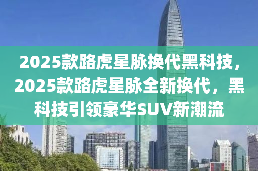 2025款路虎星脈換代黑科技，2025款路虎星脈全新?lián)Q代，黑科技引領(lǐng)豪華SUV新潮流