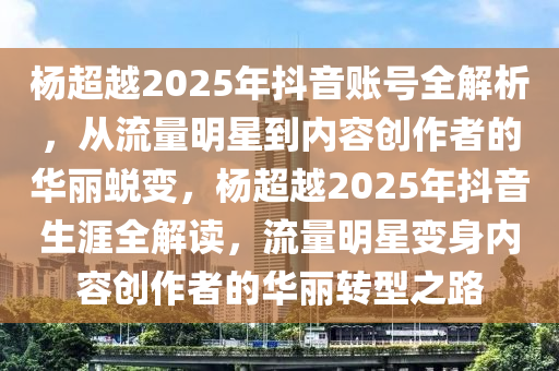 楊超越2025年抖音賬號(hào)全解析，從流量明星到內(nèi)容創(chuàng)作者的華麗蛻變，楊超越2025年抖音生涯全解讀，流量明星變身內(nèi)容創(chuàng)作者的華麗轉(zhuǎn)型之路