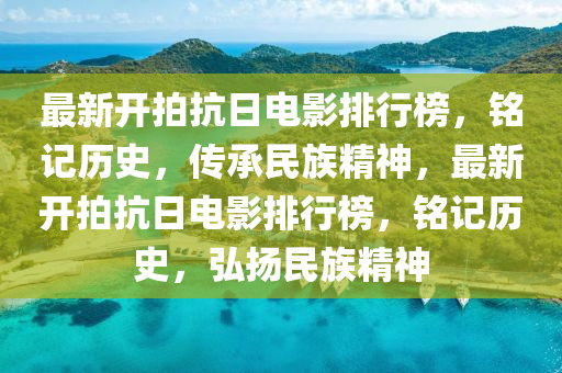 最新開拍抗日電影排行榜，銘記歷史，傳承民族精神，最新開拍抗日電影排行榜，銘記歷史，弘揚(yáng)民族精神