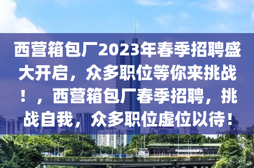 西營(yíng)箱包廠(chǎng)2023年春季招聘盛大開(kāi)啟，眾多職位等你來(lái)挑戰(zhàn)！，西營(yíng)箱包廠(chǎng)春季招聘，挑戰(zhàn)自我，眾多職位虛位以待！