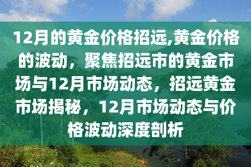 12月的黃金價(jià)格招遠(yuǎn),黃金價(jià)格的波動(dòng)，聚焦招遠(yuǎn)市的黃金市場與12月市場動(dòng)態(tài)，招遠(yuǎn)黃金市場揭秘，12月市場動(dòng)態(tài)與價(jià)格波動(dòng)深度剖析