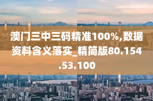 澳門三中三碼精準(zhǔn)100%,數(shù)據(jù)資料含義落實(shí)_精簡版80.154.53.100