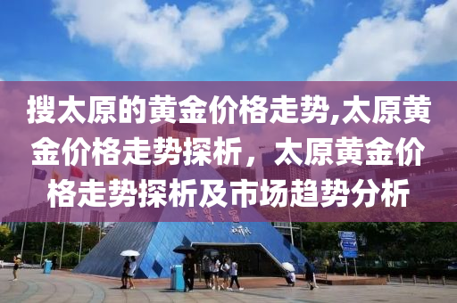 搜太原的黃金價格走勢,太原黃金價格走勢探析，太原黃金價格走勢探析及市場趨勢分析