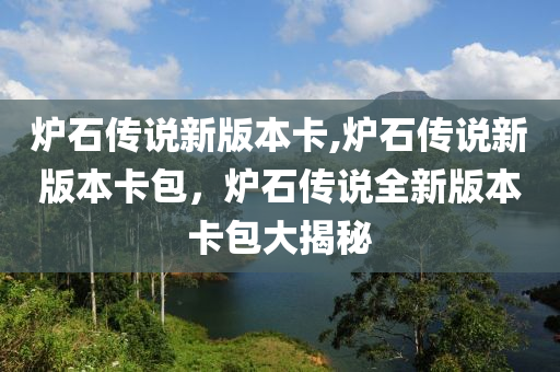 爐石傳說新版本卡,爐石傳說新版本卡包，爐石傳說全新版本卡包大揭秘