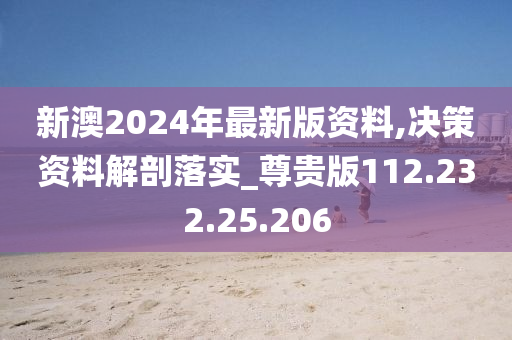 新澳2024年最新版资料,决策资料解剖落实_尊贵版112.232.25.206