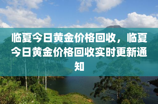 临夏今日黄金价格回收，临夏今日黄金价格回收实时更新通知