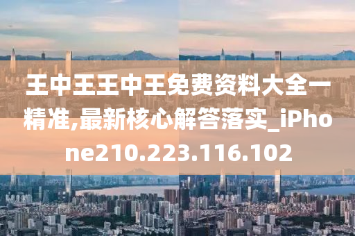 王中王王中王免费资料大全一精准,最新核心解答落实_iPhone210.223.116.102