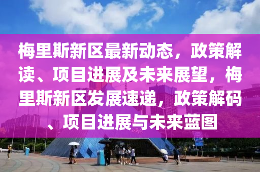 梅里斯新區(qū)最新動態(tài)，政策解讀、項目進展及未來展望，梅里斯新區(qū)發(fā)展速遞，政策解碼、項目進展與未來藍圖