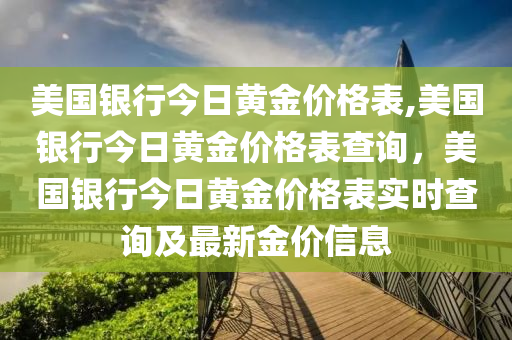 美國銀行今日黃金價(jià)格表,美國銀行今日黃金價(jià)格表查詢，美國銀行今日黃金價(jià)格表實(shí)時(shí)查詢及最新金價(jià)信息