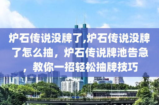 爐石傳說沒牌了,爐石傳說沒牌了怎么抽，爐石傳說牌池告急，教你一招輕松抽牌技巧