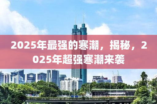 2025年最強的寒潮，揭秘，2025年超強寒潮來襲