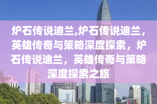 爐石傳說迪蘭,爐石傳說迪蘭，英雄傳奇與策略深度探索，爐石傳說迪蘭，英雄傳奇與策略深度探索之旅