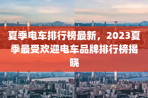 夏季電車排行榜最新，2023夏季最受歡迎電車品牌排行榜揭曉