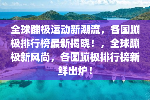 全球蹦極運動新潮流，各國蹦極排行榜最新揭曉！，全球蹦極新風(fēng)尚，各國蹦極排行榜新鮮出爐！