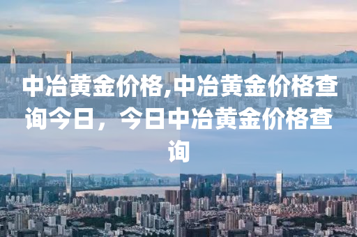 中冶黃金價格,中冶黃金價格查詢今日，今日中冶黃金價格查詢