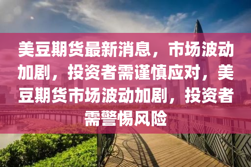 美豆期貨最新消息，市場波動加劇，投資者需謹慎應對，美豆期貨市場波動加劇，投資者需警惕風險