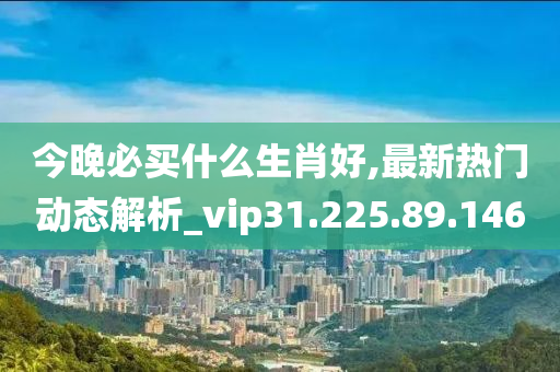 今晚必買什么生肖好,最新熱門動(dòng)態(tài)解析_vip31.225.89.146