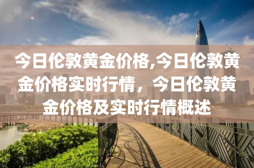 今日倫敦黃金價格,今日倫敦黃金價格實時行情，今日倫敦黃金價格及實時行情概述