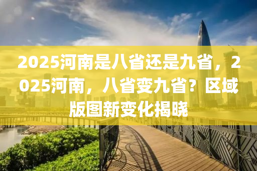 2025河南是八省還是九省，2025河南，八省變九省？區(qū)域版圖新變化揭曉